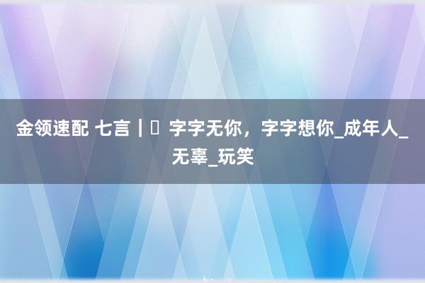金领速配 七言｜​字字无你，字字想你_成年人_无辜_玩笑