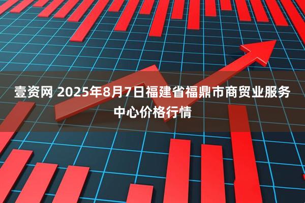 壹资网 2025年8月7日福建省福鼎市商贸业服务中心价格行情