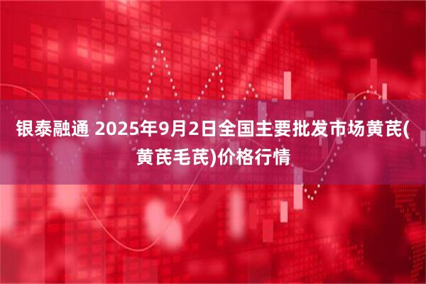 银泰融通 2025年9月2日全国主要批发市场黄芪(黄芪毛芪)价格行情