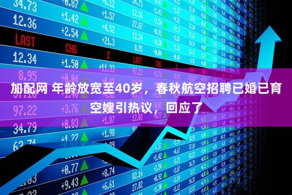 加配网 年龄放宽至40岁，春秋航空招聘已婚已育空嫂引热议，回应了