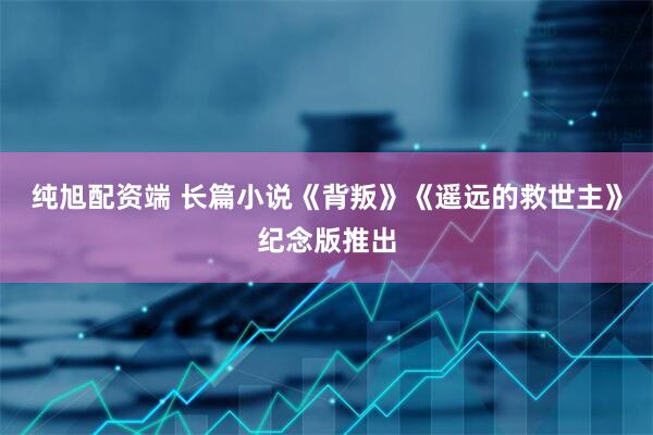 纯旭配资端 长篇小说《背叛》《遥远的救世主》纪念版推出