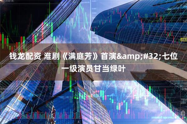 钱龙配资 淮剧《满庭芳》首演 七位一级演员甘当绿叶
