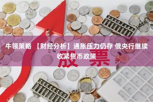 牛领策略 【财经分析】通胀压力仍存 俄央行继续收紧货币政策