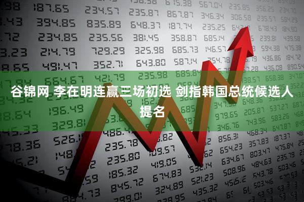 谷锦网 李在明连赢三场初选 剑指韩国总统候选人提名