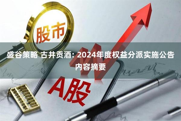 盛谷策略 古井贡酒: 2024年度权益分派实施公告内容摘要