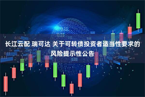 长江云配 瑞可达 关于可转债投资者适当性要求的风险提示性公告