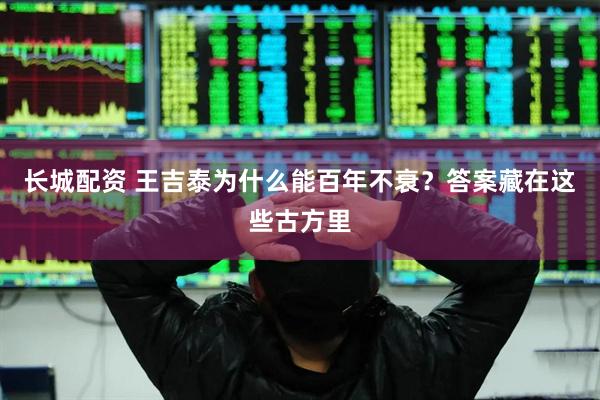 长城配资 王吉泰为什么能百年不衰？答案藏在这些古方里