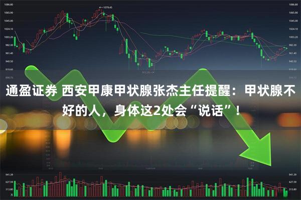 通盈证券 西安甲康甲状腺张杰主任提醒：甲状腺不好的人，身体这2处会“说话”！