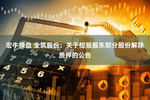 宏牛操盘 全筑股份：关于控股股东部分股份解除质押的公告