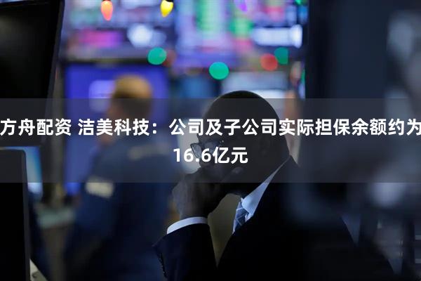 方舟配资 洁美科技：公司及子公司实际担保余额约为16.6亿元